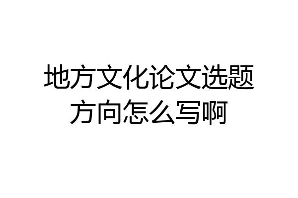地方文化论文选题方向怎么写啊