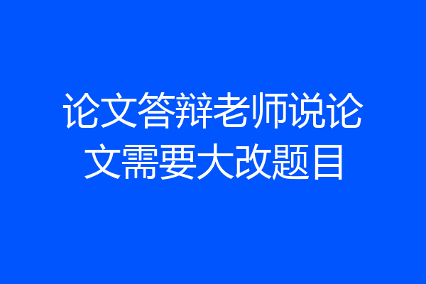 论文答辩老师说论文需要大改题目