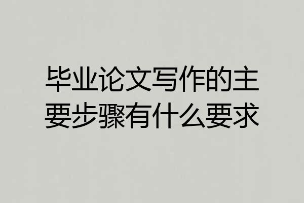 毕业论文写作的主要步骤有什么要求