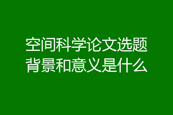 空间科学论文选题背景和意义是什么
