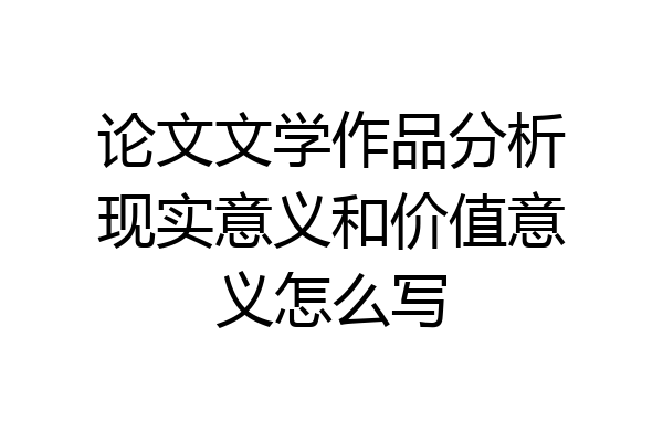 论文文学作品分析现实意义和价值意义怎么写