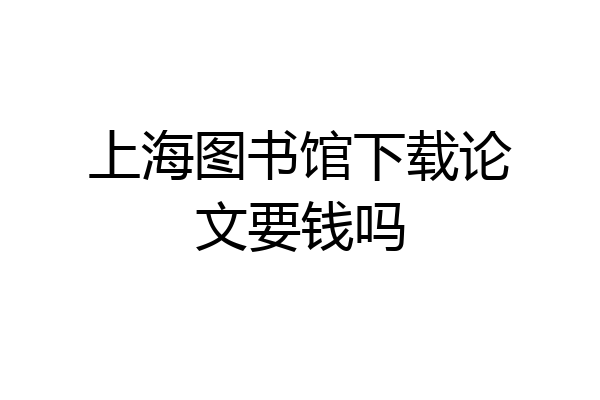 上海图书馆下载论文要钱吗