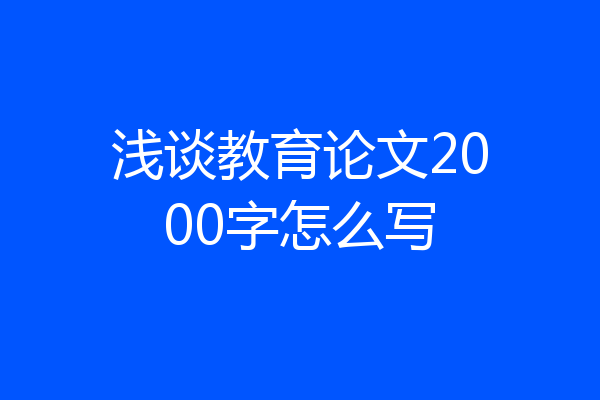浅谈教育论文2000字怎么写