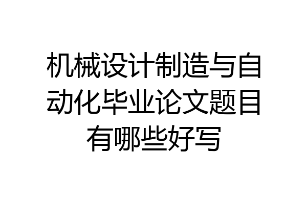 机械设计制造与自动化毕业论文题目有哪些好写