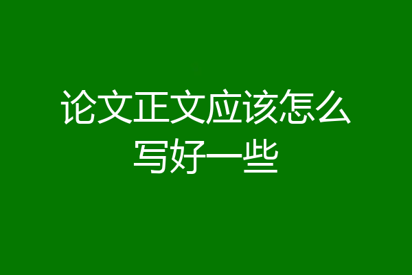 论文正文应该怎么写好一些