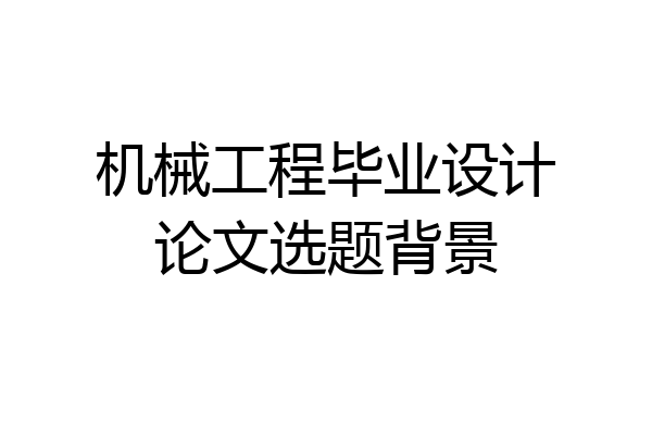 机械工程毕业设计论文选题背景