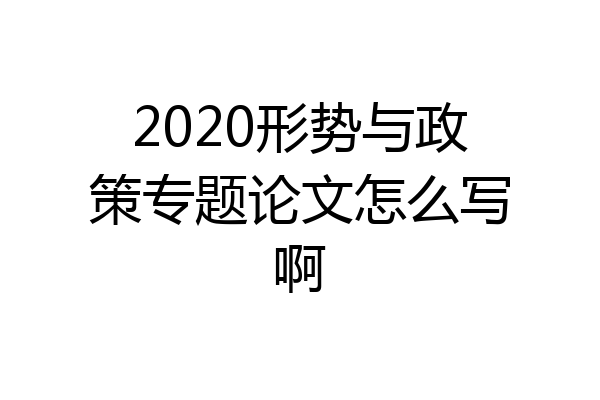 2020形势与政策专题论文怎么写啊