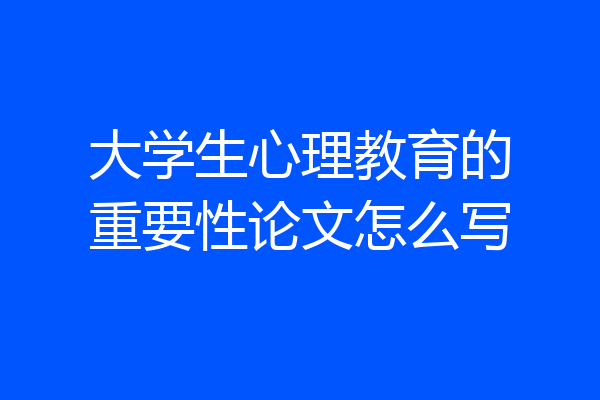 大学生心理教育的重要性论文怎么写
