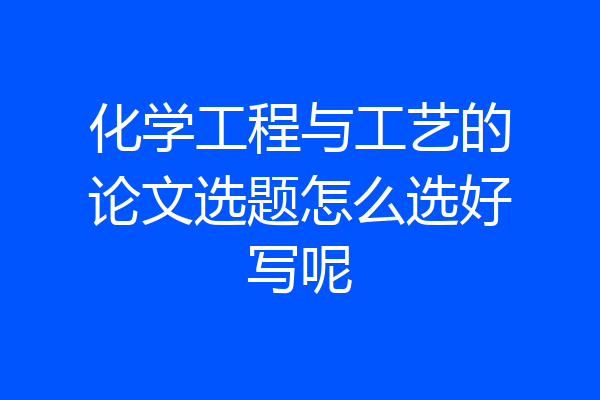 化学工程与工艺的论文选题怎么选好写呢