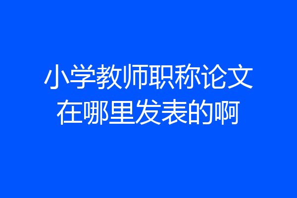 小学教师职称论文在哪里发表的啊