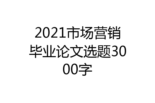 2021市场营销毕业论文选题3000字