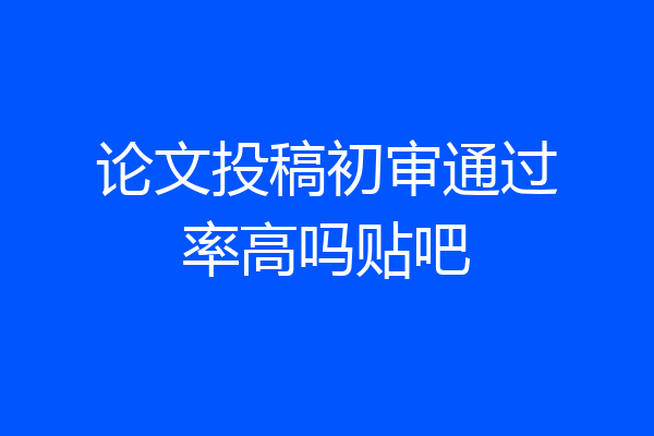 论文投稿初审通过率高吗贴吧