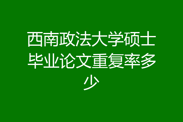 西南政法大学硕士毕业论文重复率多少
