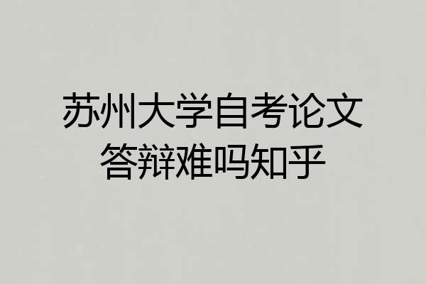 苏州大学自考论文答辩难吗知乎