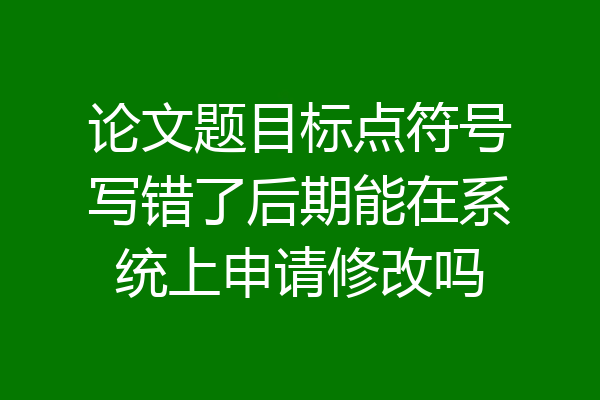 论文题目标点符号写错了后期能在系统上申请修改吗