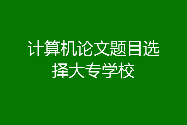 计算机论文题目选择大专学校