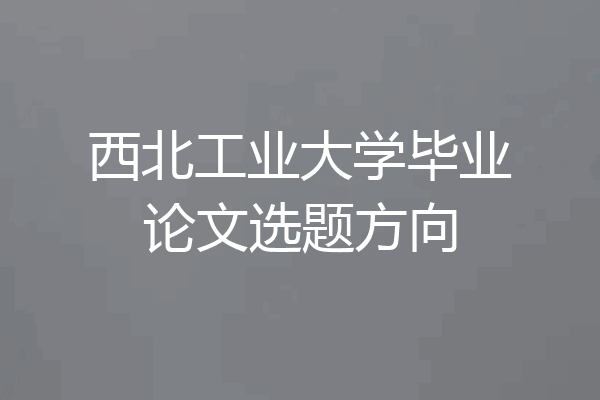 西北工业大学毕业论文选题方向