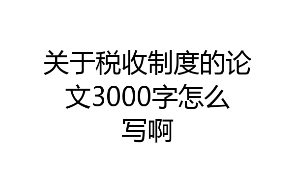 关于税收制度的论文3000字怎么写啊