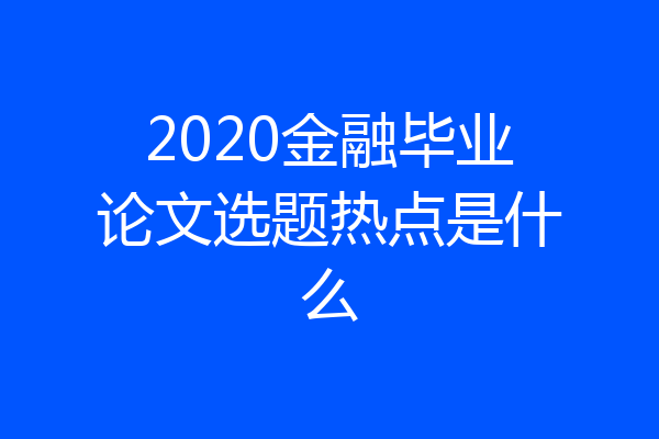 2020金融毕业论文选题热点是什么