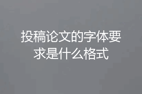 投稿论文的字体要求是什么格式