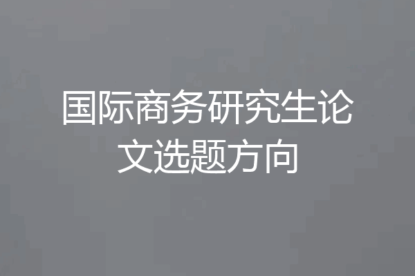 国际商务研究生论文选题方向