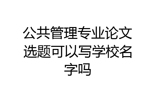 公共管理专业论文选题可以写学校名字吗