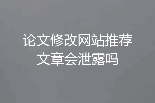 论文修改网站推荐文章会泄露吗