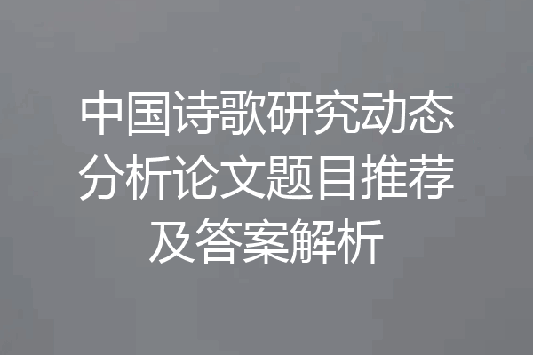 中国诗歌研究动态分析论文题目推荐及答案解析
