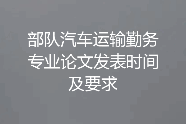 部队汽车运输勤务专业论文发表时间及要求