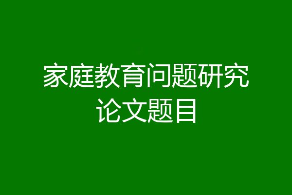 家庭教育问题研究论文题目
