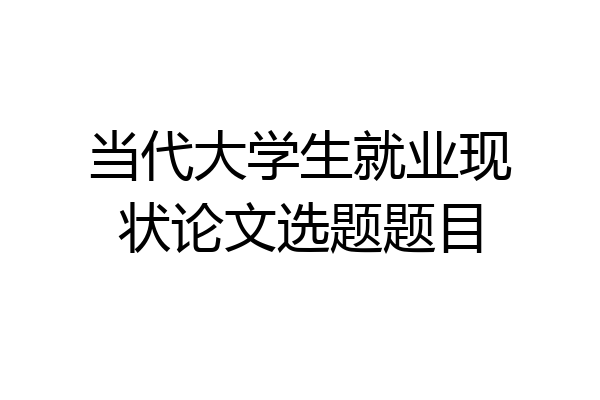 当代大学生就业现状论文选题题目