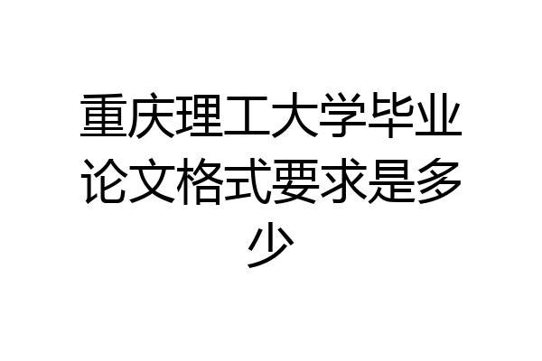 重庆理工大学毕业论文格式要求是多少