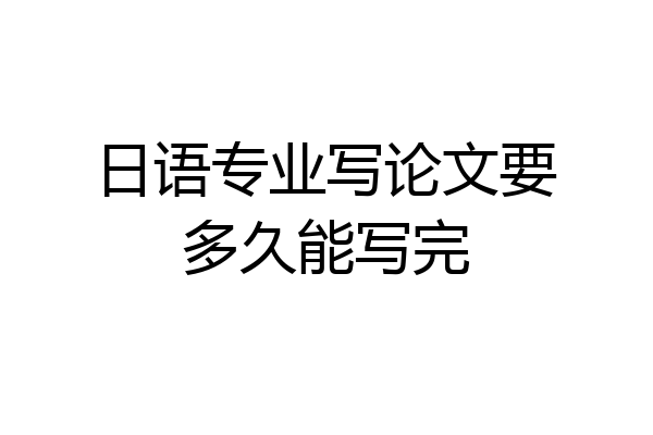 日语专业写论文要多久能写完