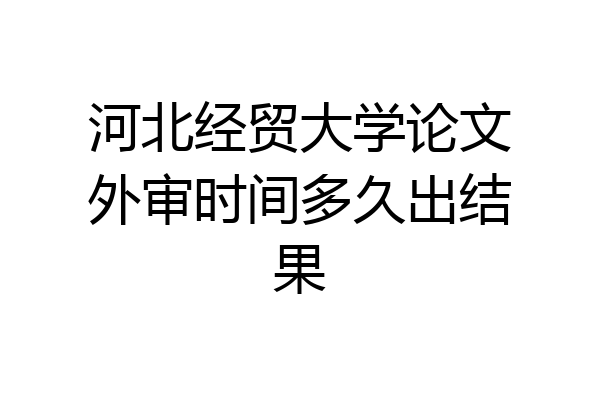 河北经贸大学论文外审时间多久出结果