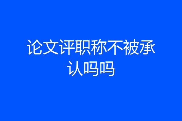论文评职称不被承认吗吗
