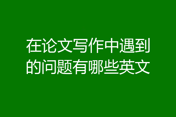 在论文写作中遇到的问题有哪些英文