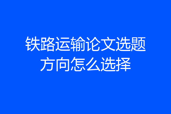 铁路运输论文选题方向怎么选择