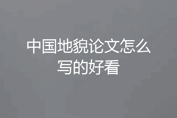中国地貌论文怎么写的好看