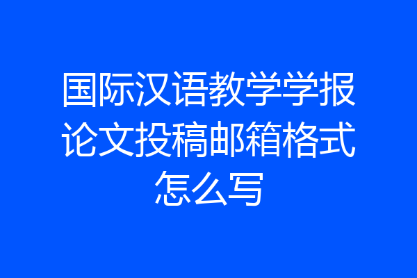 国际汉语教学学报论文投稿邮箱格式怎么写