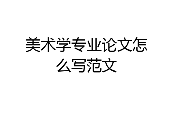 美术学专业论文怎么写范文