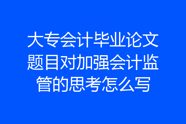 大专会计毕业论文题目对加强会计监管的思考怎么写