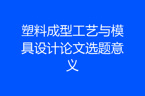塑料成型工艺与模具设计论文选题意义