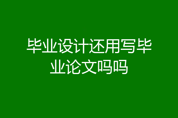 毕业设计还用写毕业论文吗吗