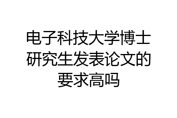电子科技大学博士研究生发表论文的要求高吗