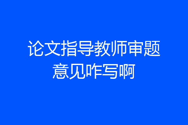 论文指导教师审题意见咋写啊