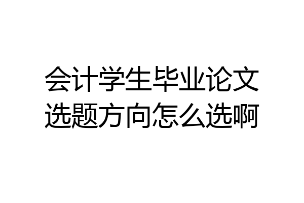 会计学生毕业论文选题方向怎么选啊