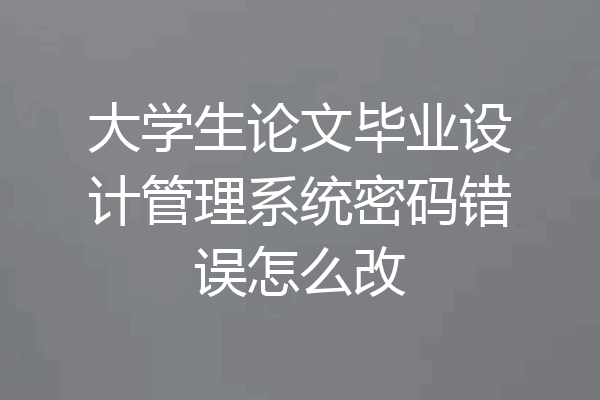大学生论文毕业设计管理系统密码错误怎么改