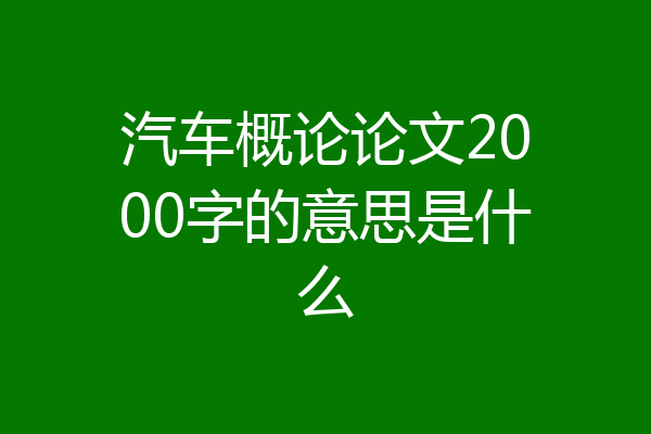 汽车概论论文2000字的意思是什么