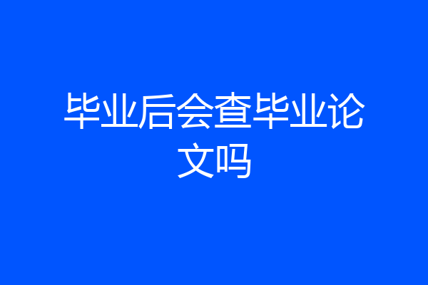 毕业后会查毕业论文吗