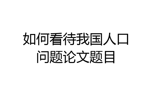 如何看待我国人口问题论文题目